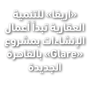 «اريفا» للتنمية العقارية تبدأ أعمال الإنشاءات بمشروع «Glare» بالقاهرة الجديدة 