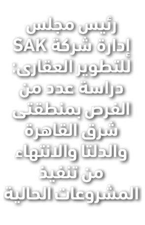 رئيس مجلس إدارة شركة SAK للتطوير العقارى: دراسة عدد من الفرص بمنطقتى شرق القاهرة والدلتا والانتهاء من تنفيذ المشروعات...