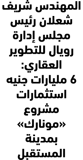 المهندس شريف شعلان رئيس مجلس إدارة رويال للتطوير العقاري: 6 مليارات جنيه استثمارات مشروع «مونارك» بمدينة المستقبل