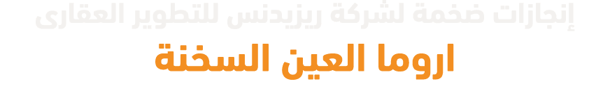 إنجازات ضخمة لشركة ريزيدنس للتطوير العقارى اروما العين السخنة