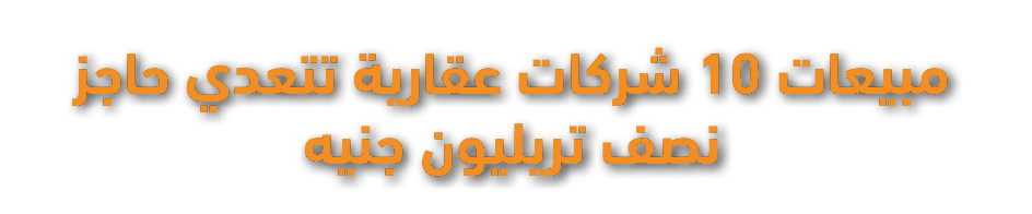 مبيعات 10 شركات عقارية تتعدي حاجز نصف تريليون جنيه