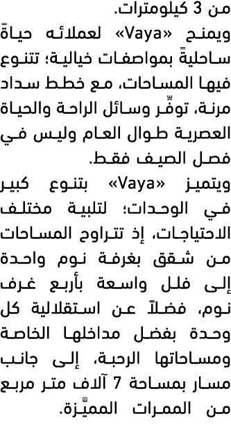 من 3 كيلومترات. ويمنح «Vaya» لعملائه حياةً ساحليةً بمواصفات خيالية؛ تتنوع فيها المساحات، مع خطط سداد مرنة، توفِّر وسا...